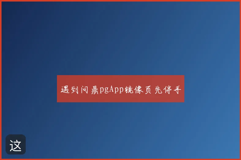 遇到问鼎pgApp镜像页先停手